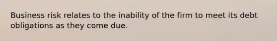 Business risk relates to the inability of the firm to meet its debt obligations as they come due.