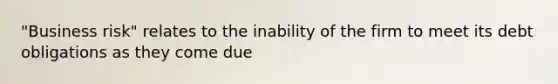 "Business risk" relates to the inability of the firm to meet its debt obligations as they come due