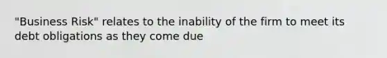 "Business Risk" relates to the inability of the firm to meet its debt obligations as they come due