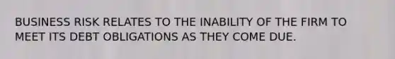 BUSINESS RISK RELATES TO THE INABILITY OF THE FIRM TO MEET ITS DEBT OBLIGATIONS AS THEY COME DUE.