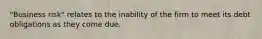 "Business risk" relates to the inability of the firm to meet its debt obligations as they come due.