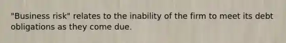 "Business risk" relates to the inability of the firm to meet its debt obligations as they come due.