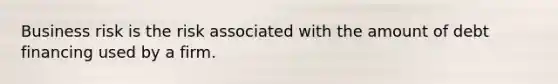 Business risk is the risk associated with the amount of debt financing used by a firm.