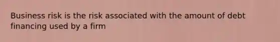 Business risk is the risk associated with the amount of debt financing used by a firm