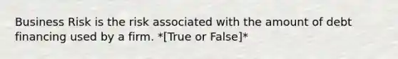 Business Risk is the risk associated with the amount of debt financing used by a firm. *[True or False]*