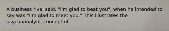 A business rival said, "I'm glad to beat you", when he intended to say was "I'm glad to meet you." This illustrates the psychoanalytic concept of