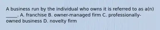 A business run by the individual who owns it is referred to as a(n) _____. A. franchise B. owner-managed firm C. professionally-owned business D. novelty firm