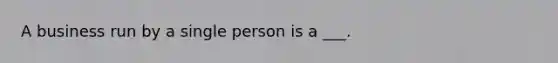 A business run by a single person is a ___.