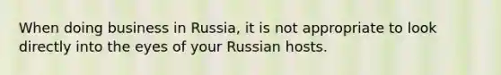 When doing business in Russia, it is not appropriate to look directly into the eyes of your Russian hosts.