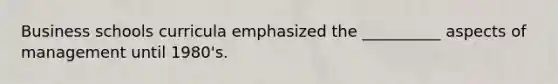 Business schools curricula emphasized the __________ aspects of management until 1980's.