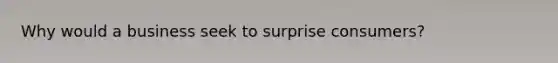 Why would a business seek to surprise consumers?