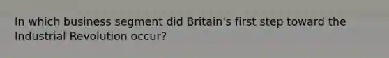 In which business segment did Britain's first step toward the Industrial Revolution occur?