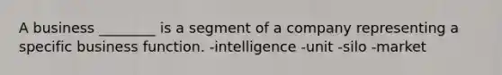 A business ________ is a segment of a company representing a specific business function. -intelligence -unit -silo -market