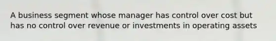 A business segment whose manager has control over cost but has no control over revenue or investments in operating assets