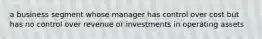 a business segment whose manager has control over cost but has no control over revenue or investments in operating assets