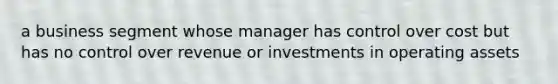 a business segment whose manager has control over cost but has no control over revenue or investments in operating assets