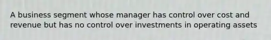 A business segment whose manager has control over cost and revenue but has no control over investments in operating assets