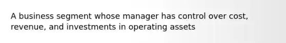 A business segment whose manager has control over cost, revenue, and investments in operating assets