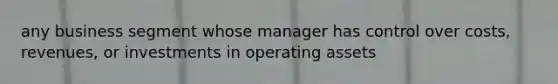 any business segment whose manager has control over costs, revenues, or investments in operating assets