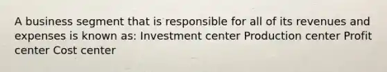 A business segment that is responsible for all of its revenues and expenses is known as: Investment center Production center Profit center Cost center