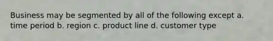 Business may be segmented by all of the following except a. time period b. region c. product line d. customer type