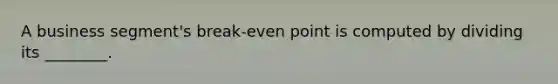 A business segment's break-even point is computed by dividing its ________.