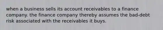 when a business sells its account receivables to a finance company. the finance company thereby assumes the bad-debt risk associated with the receivables it buys.