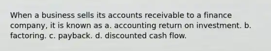 When a business sells its accounts receivable to a finance company, it is known as a. accounting return on investment. b. factoring. c. payback. d. discounted cash flow.