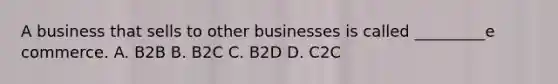 A business that sells to other businesses is called _________e commerce. A. B2B B. B2C C. B2D D. C2C