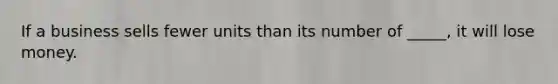 If a business sells fewer units than its number of _____, it will lose money.