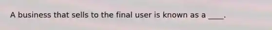 A business that sells to the final user is known as a ____.