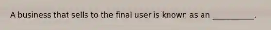 A business that sells to the final user is known as an ___________.