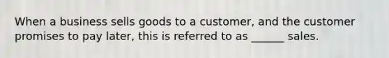 When a business sells goods to a customer, and the customer promises to pay later, this is referred to as ______ sales.