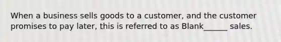 When a business sells goods to a customer, and the customer promises to pay later, this is referred to as Blank______ sales.