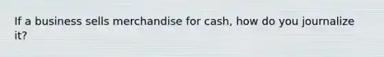 If a business sells merchandise for cash, how do you journalize it?