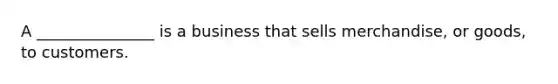 A​ _______________ is a business that sells​ merchandise, or​ goods, to customers.