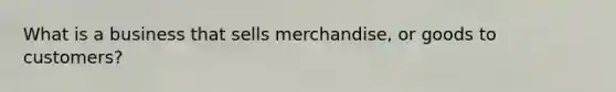 What is a business that sells merchandise, or goods to customers?