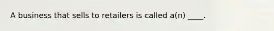 A business that sells to retailers is called a(n) ____.