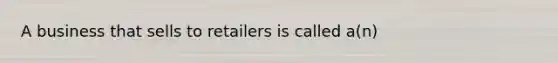 A business that sells to retailers is called a(n)