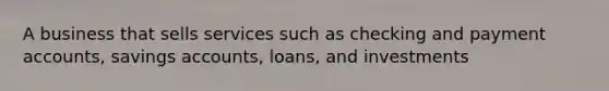 A business that sells services such as checking and payment accounts, savings accounts, loans, and investments