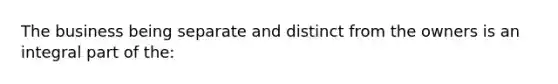 The business being separate and distinct from the owners is an integral part of the: