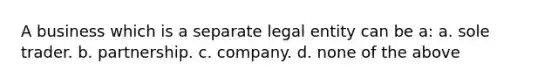 A business which is a separate legal entity can be a: a. sole trader. b. partnership. c. company. d. none of the above