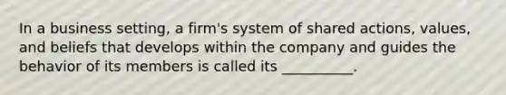 In a business setting, a firm's system of shared actions, values, and beliefs that develops within the company and guides the behavior of its members is called its __________.