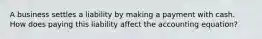 A business settles a liability by making a payment with cash. How does paying this liability affect the accounting​ equation?