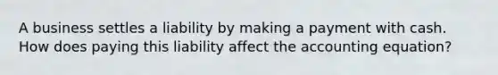 A business settles a liability by making a payment with cash. How does paying this liability affect the accounting​ equation?