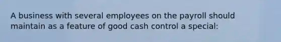 A business with several employees on the payroll should maintain as a feature of good cash control a special: