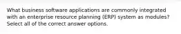 What business software applications are commonly integrated with an enterprise resource planning (ERP) system as modules? Select all of the correct answer options.