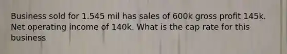 Business sold for 1.545 mil has sales of 600k gross profit 145k. Net operating income of 140k. What is the cap rate for this business