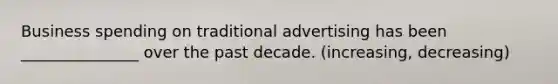 Business spending on traditional advertising has been _______________ over the past decade. (increasing, decreasing)