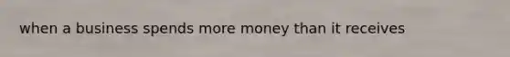 when a business spends more money than it receives